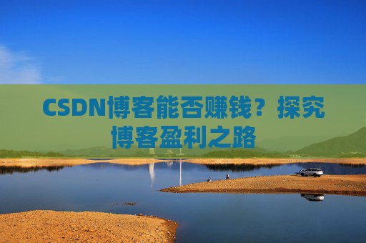 CSDN博客能否赚钱？探究博客盈利之路
