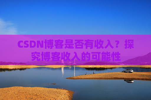 CSDN博客是否有收入？探究博客收入的可能性